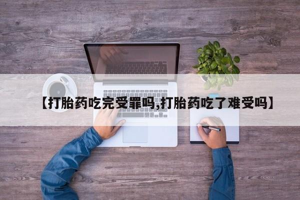 私人打胎药大月份胎停药【打胎药吃完受罪吗,打胎药吃了难受吗】