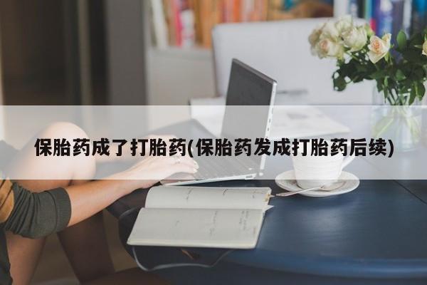 私人打胎药大月份胎停药保胎药成了打胎药(保胎药发成打胎药后续)