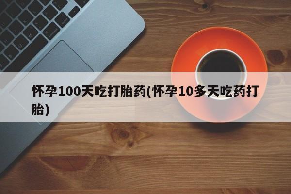 私人打胎药大月份胎停药怀孕100天吃打胎药(怀孕10多天吃药打胎)