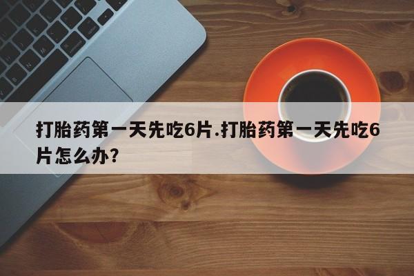 私人打胎药大月份胎停药打胎药第一天先吃6片.打胎药第一天先吃6片怎么办？