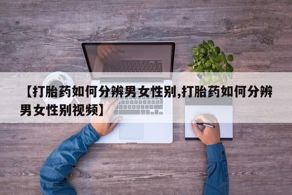 私人打胎药大月份胎停药【打胎药如何分辨男女性别,打胎药如何分辨男女性别视频】