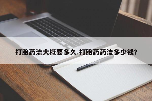 私人打胎药大月份胎停药打胎药流大概要多久.打胎药药流多少钱？