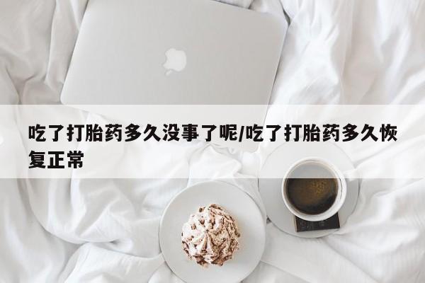 私人打胎药大月份胎停药吃了打胎药多久没事了呢/吃了打胎药多久恢复正常