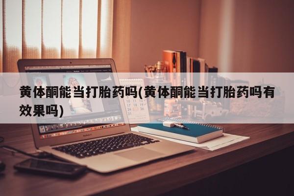 私人打胎药大月份胎停药黄体酮能当打胎药吗(黄体酮能当打胎药吗有效果吗)