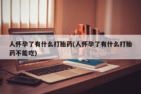 私人打胎药大月份胎停药人怀孕了有什么打胎药(人怀孕了有什么打胎药不能吃)