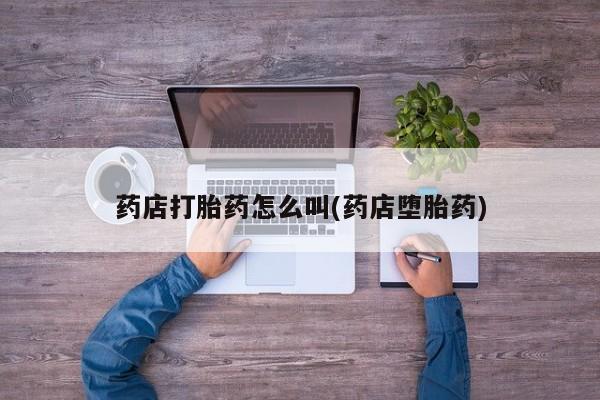 私人打胎药大月份胎停药药店打胎药怎么叫(药店堕胎药)