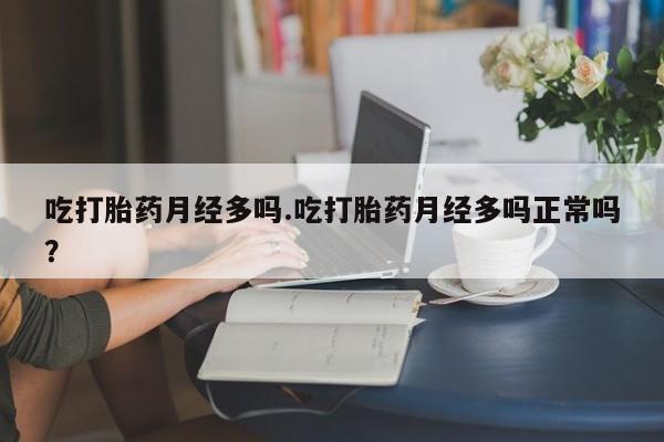 私人打胎药大月份胎停药吃打胎药月经多吗.吃打胎药月经多吗正常吗？