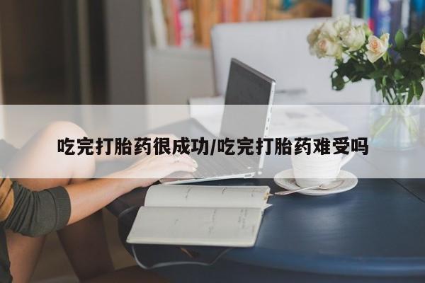 私人打胎药大月份胎停药吃完打胎药很成功/吃完打胎药难受吗