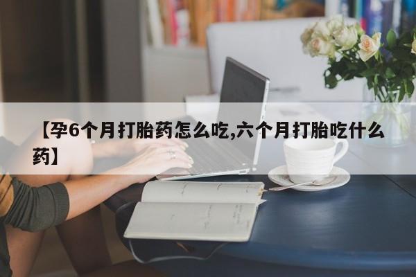 私人打胎药大月份胎停药【孕6个月打胎药怎么吃,六个月打胎吃什么药】