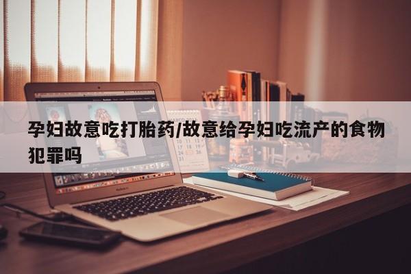 私人打胎药大月份胎停药孕妇故意吃打胎药/故意给孕妇吃流产的食物犯罪吗