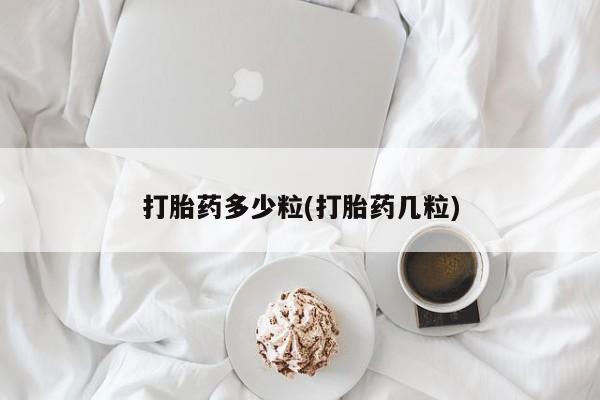 私人打胎药大月份胎停药打胎药多少粒(打胎药几粒)