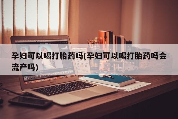 私人打胎药大月份胎停药孕妇可以喝打胎药吗(孕妇可以喝打胎药吗会流产吗)