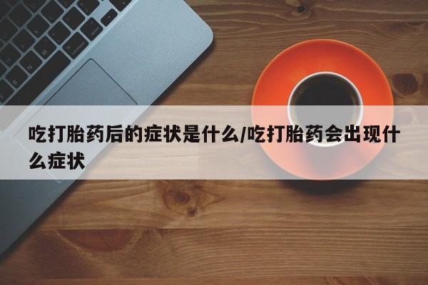 私人打胎药大月份胎停药吃打胎药后的症状是什么/吃打胎药会出现什么症状