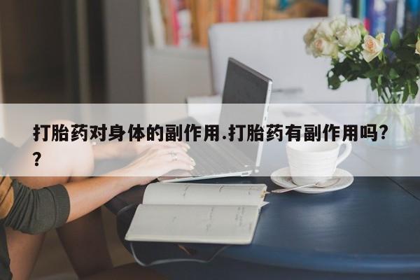 私人打胎药大月份胎停药打胎药对身体的副作用.打胎药有副作用吗?？