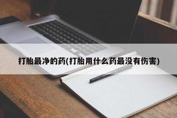私人打胎药大月份胎停药打胎最净的药(打胎用什么药最没有伤害)