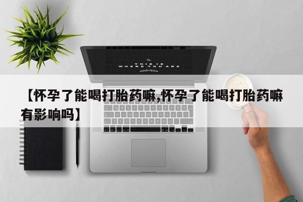 私人打胎药大月份胎停药【怀孕了能喝打胎药嘛,怀孕了能喝打胎药嘛有影响吗】