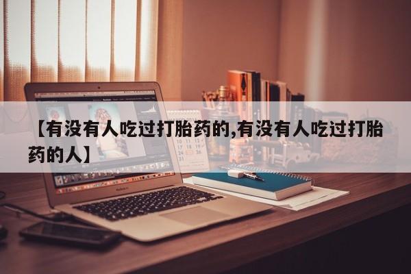 私人打胎药大月份胎停药【有没有人吃过打胎药的,有没有人吃过打胎药的人】