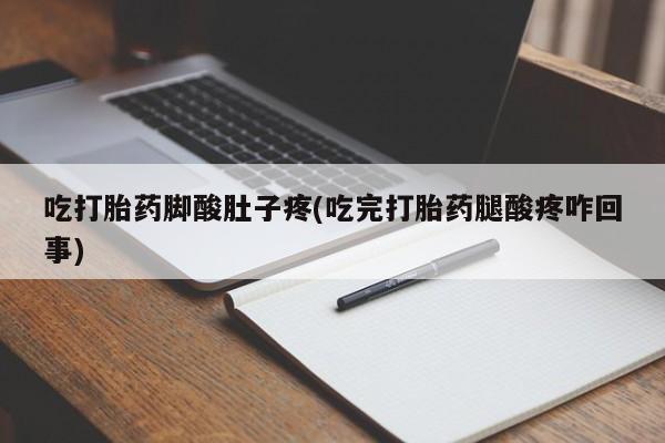 私人打胎药大月份胎停药吃打胎药脚酸肚子疼(吃完打胎药腿酸疼咋回事)