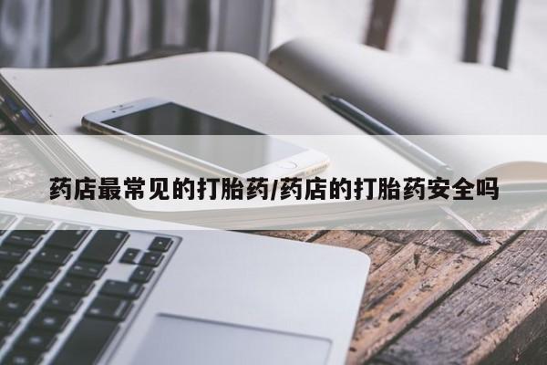私人打胎药大月份胎停药药店最常见的打胎药/药店的打胎药安全吗