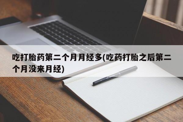 私人打胎药大月份胎停药吃打胎药第二个月月经多(吃药打胎之后第二个月没来月经)