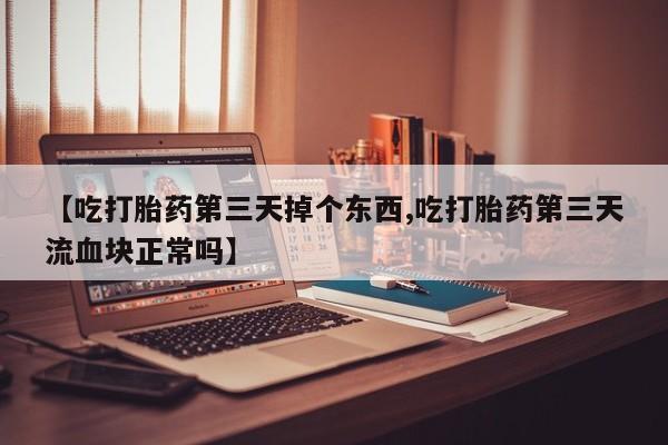 私人打胎药大月份胎停药【吃打胎药第三天掉个东西,吃打胎药第三天流血块正常吗】