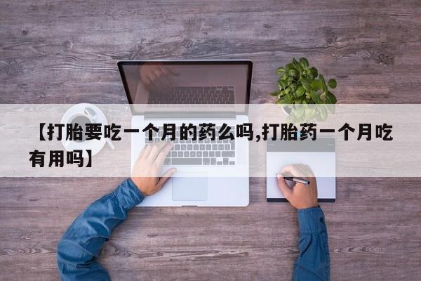 私人打胎药大月份胎停药【打胎要吃一个月的药么吗,打胎药一个月吃有用吗】