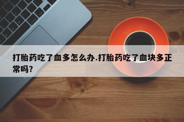 私人打胎药大月份胎停药打胎药吃了血多怎么办.打胎药吃了血块多正常吗？