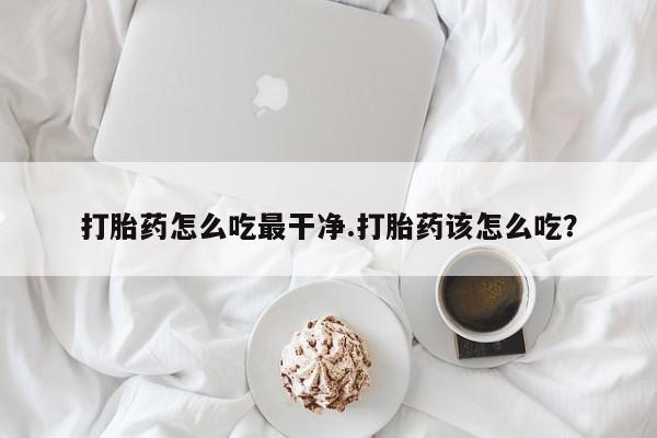 私人打胎药大月份胎停药打胎药怎么吃最干净.打胎药该怎么吃？