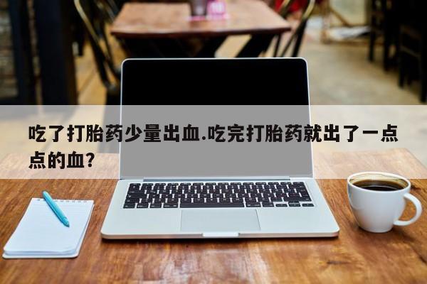 私人打胎药大月份胎停药吃了打胎药少量出血.吃完打胎药就出了一点点的血？
