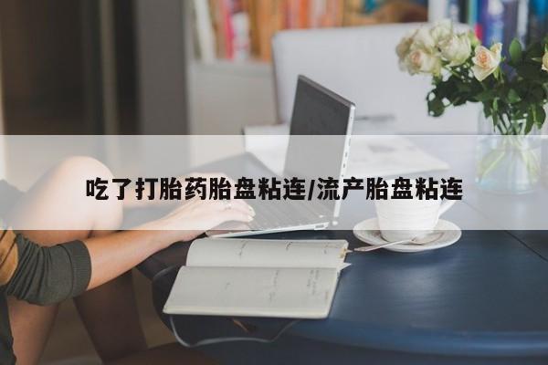 私人打胎药大月份胎停药吃了打胎药胎盘粘连/流产胎盘粘连