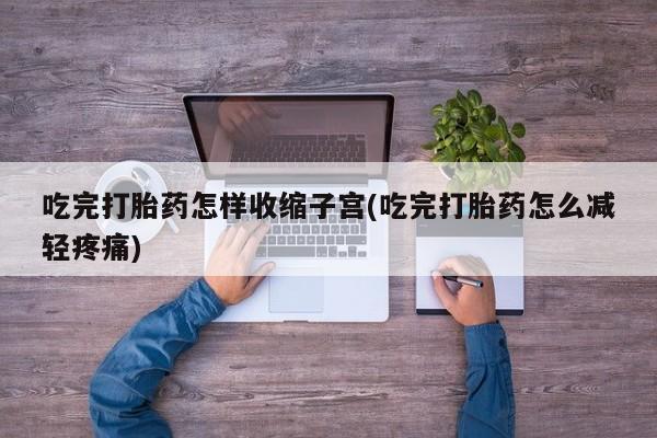 私人打胎药大月份胎停药吃完打胎药怎样收缩子宫(吃完打胎药怎么减轻疼痛)