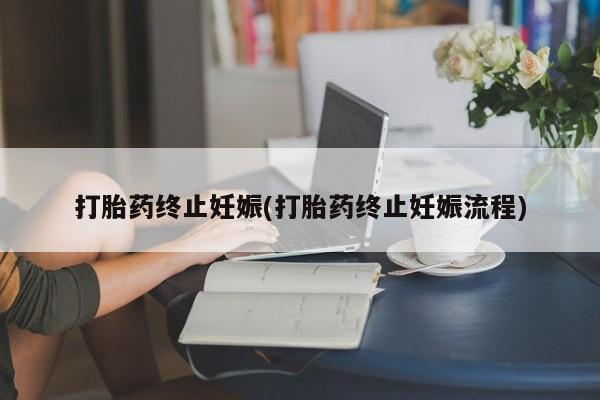 私人打胎药大月份胎停药打胎药终止妊娠(打胎药终止妊娠流程)