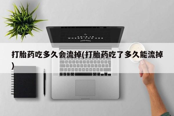 私人打胎药大月份胎停药打胎药吃多久会流掉(打胎药吃了多久能流掉)