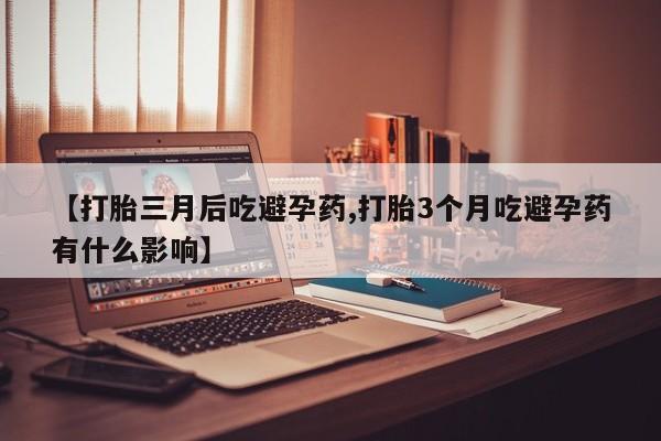 私人打胎药大月份胎停药【打胎三月后吃避孕药,打胎3个月吃避孕药有什么影响】