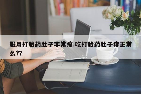 私人打胎药大月份胎停药服用打胎药肚子非常痛.吃打胎药肚子疼正常么?？