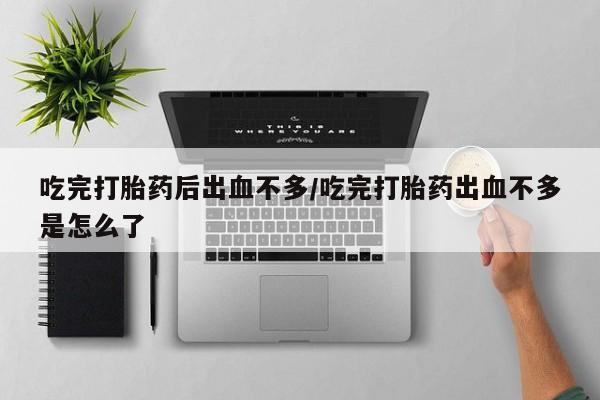 私人打胎药大月份胎停药吃完打胎药后出血不多/吃完打胎药出血不多是怎么了