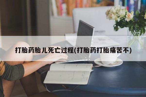 私人打胎药大月份胎停药打胎药胎儿死亡过程(打胎药打胎痛苦不)