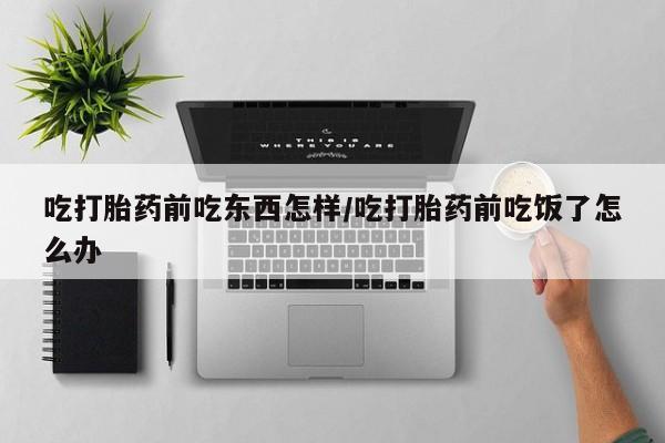 私人打胎药大月份胎停药吃打胎药前吃东西怎样/吃打胎药前吃饭了怎么办