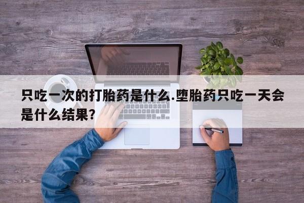 私人打胎药大月份胎停药只吃一次的打胎药是什么.堕胎药只吃一天会是什么结果？