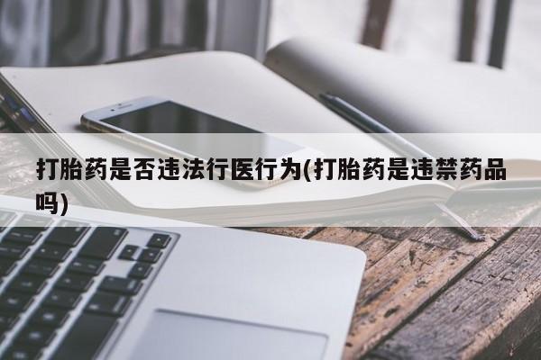 私人打胎药大月份胎停药打胎药是否违法行医行为(打胎药是违禁药品吗)