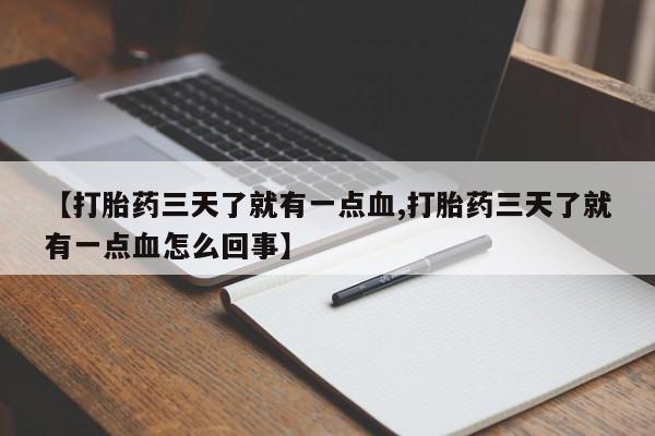私人打胎药大月份胎停药【打胎药三天了就有一点血,打胎药三天了就有一点血怎么回事】