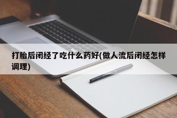 私人打胎药大月份胎停药打胎后闭经了吃什么药好(做人流后闭经怎样调理)