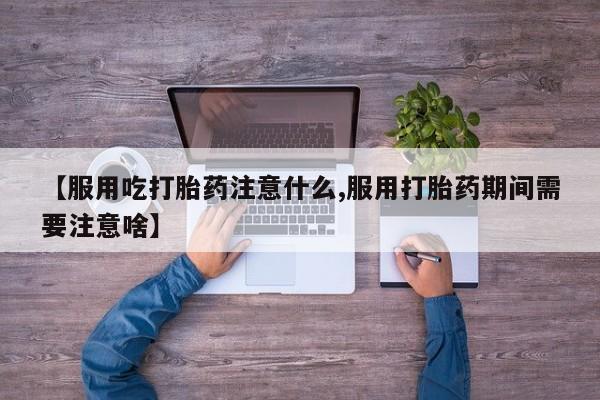 私人打胎药大月份胎停药【服用吃打胎药注意什么,服用打胎药期间需要注意啥】