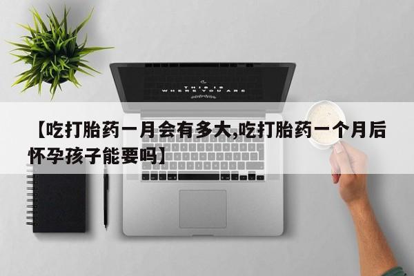 私人打胎药大月份胎停药【吃打胎药一月会有多大,吃打胎药一个月后怀孕孩子能要吗】