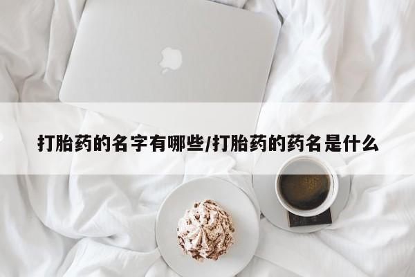 私人打胎药大月份胎停药打胎药的名字有哪些/打胎药的药名是什么