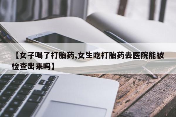 私人打胎药大月份胎停药【女子喝了打胎药,女生吃打胎药去医院能被检查出来吗】