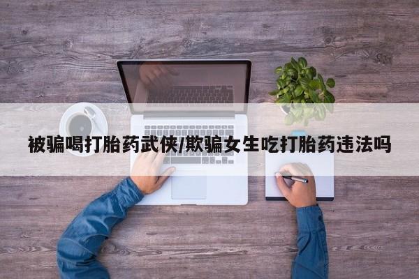 私人打胎药大月份胎停药被骗喝打胎药武侠/欺骗女生吃打胎药违法吗