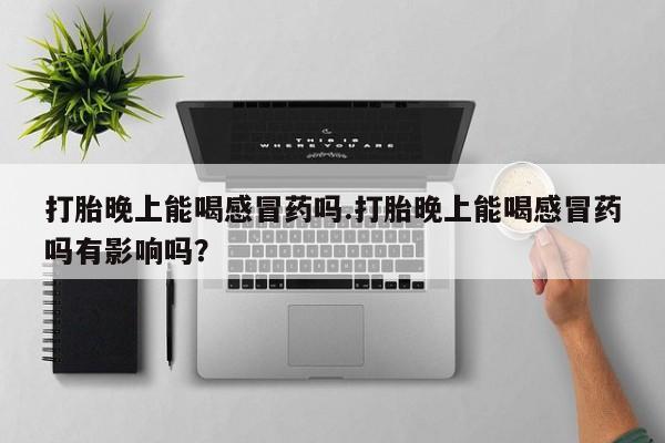 私人打胎药大月份胎停药打胎晚上能喝感冒药吗.打胎晚上能喝感冒药吗有影响吗？
