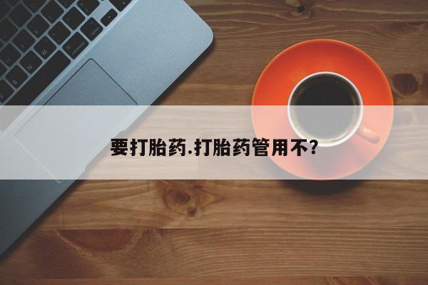 私人打胎药大月份胎停药要打胎药.打胎药管用不？