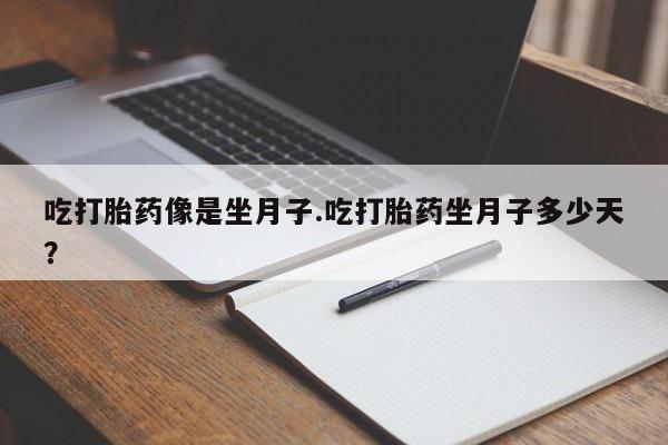 私人打胎药大月份胎停药吃打胎药像是坐月子.吃打胎药坐月子多少天？